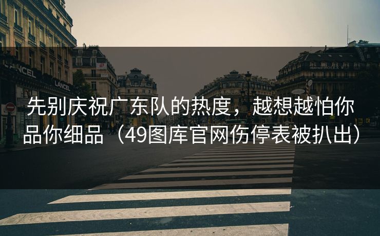 先别庆祝广东队的热度，越想越怕你品你细品（49图库官网伤停表被扒出）