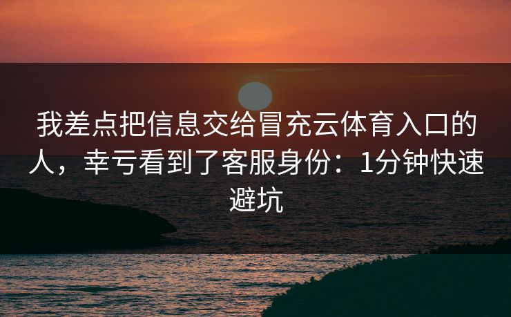 我差点把信息交给冒充云体育入口的人，幸亏看到了客服身份：1分钟快速避坑