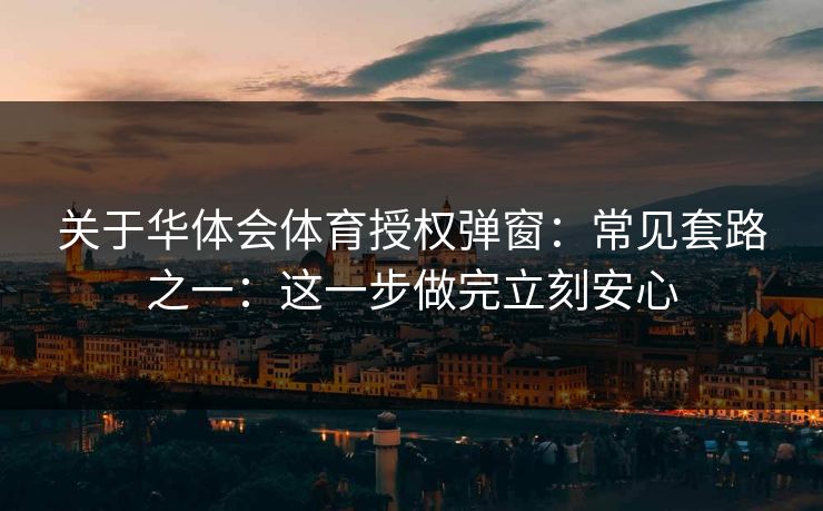 关于华体会体育授权弹窗：常见套路之一：这一步做完立刻安心
