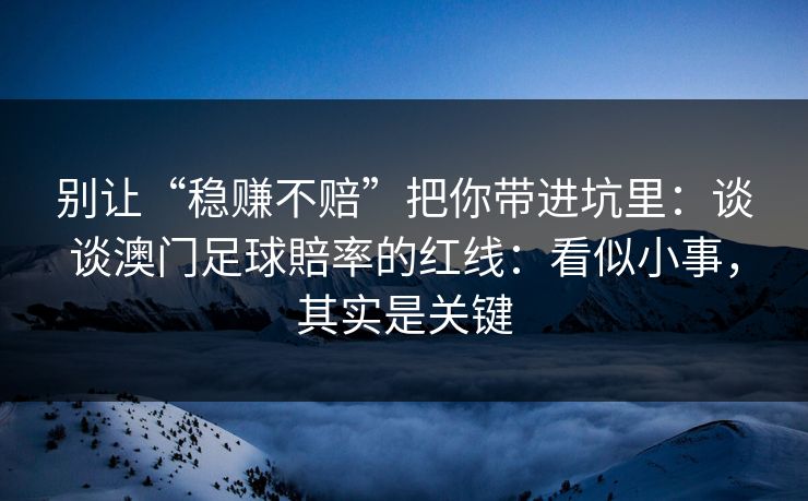 别让“稳赚不赔”把你带进坑里：谈谈澳门足球賠率的红线：看似小事，其实是关键