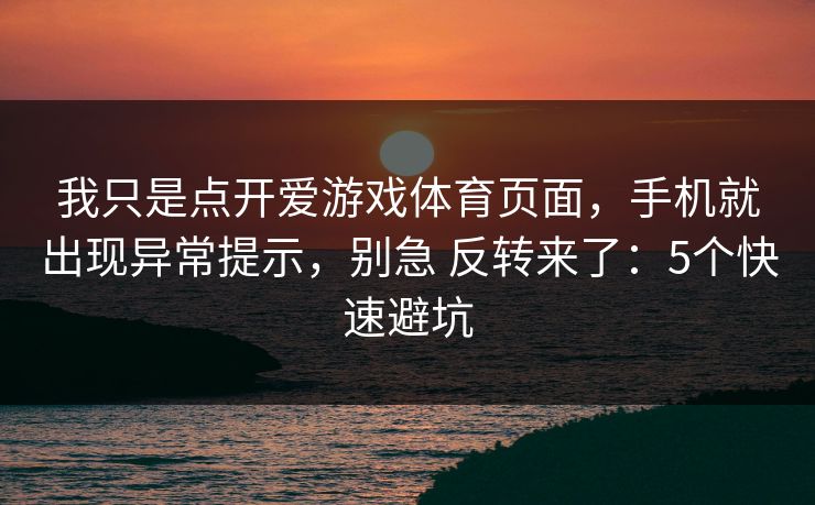 我只是点开爱游戏体育页面，手机就出现异常提示，别急 反转来了：5个快速避坑