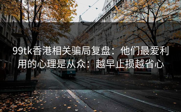 99tk香港相关骗局复盘：他们最爱利用的心理是从众：越早止损越省心