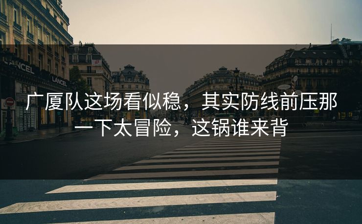 广厦队这场看似稳，其实防线前压那一下太冒险，这锅谁来背