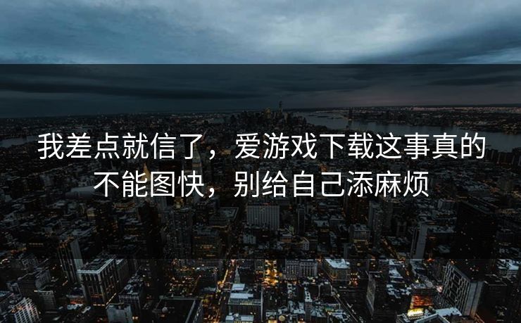 我差点就信了，爱游戏下载这事真的不能图快，别给自己添麻烦
