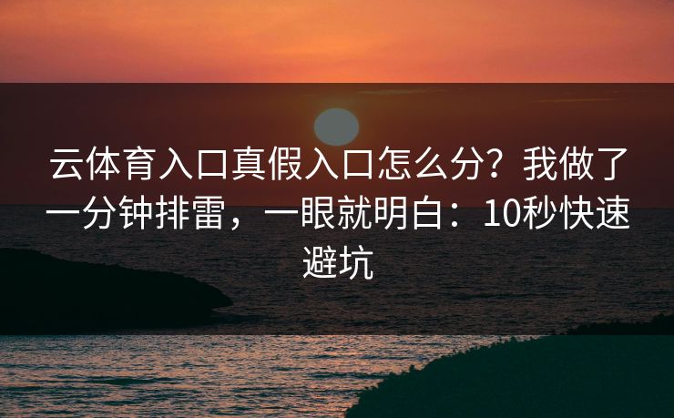 云体育入口真假入口怎么分?我做了一分钟排雷,一眼就明白:10秒快速避坑 云体育入口真假入口怎么分?我做了一分钟排雷,一眼就明白:10秒快速避坑