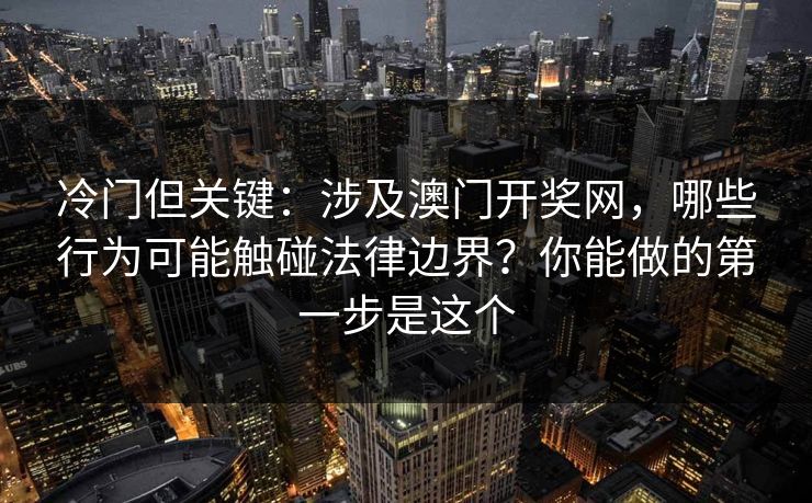 冷门但关键：涉及澳门开奖网，哪些行为可能触碰法律边界？你能做的第一步是这个
