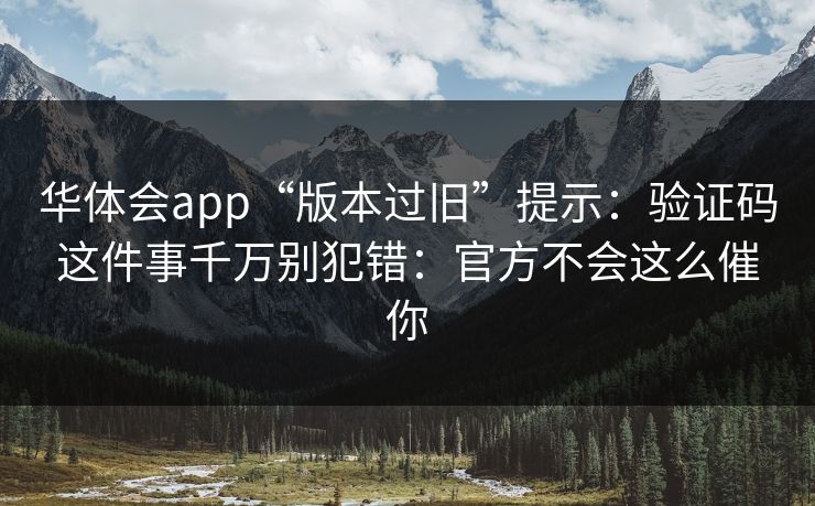 华体会app“版本过旧”提示：验证码这件事千万别犯错：官方不会这么催你