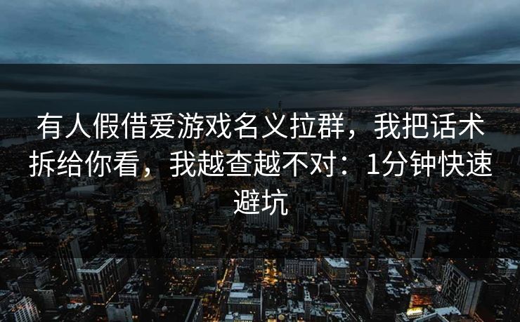 有人假借爱游戏名义拉群，我把话术拆给你看，我越查越不对：1分钟快速避坑