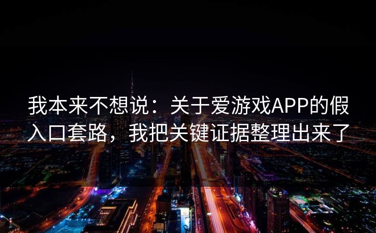 我本来不想说：关于爱游戏APP的假入口套路，我把关键证据整理出来了