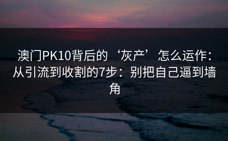 澳门PK10背后的‘灰产’怎么运作:从引流到收割的7步:别把自己逼到墙角 澳门PK10背后的‘灰产’怎么运作:从引流到收割的7步:别把自己逼到墙角
