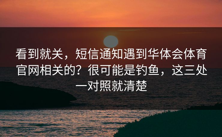 看到就关，短信通知遇到华体会体育官网相关的？很可能是钓鱼，这三处一对照就清楚
