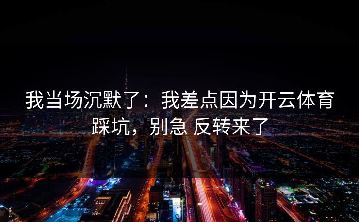 我当场沉默了：我差点因为开云体育踩坑，别急 反转来了