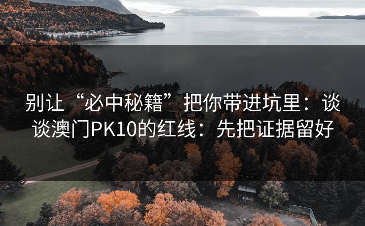 别让“必中秘籍”把你带进坑里：谈谈澳门PK10的红线：先把证据留好
