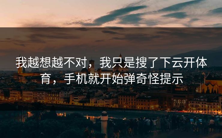 我越想越不对，我只是搜了下云开体育，手机就开始弹奇怪提示