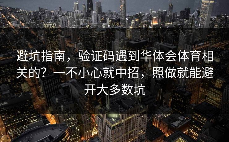 避坑指南，验证码遇到华体会体育相关的？一不小心就中招，照做就能避开大多数坑