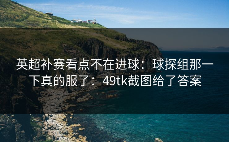 英超补赛看点不在进球：球探组那一下真的服了：49tk截图给了答案