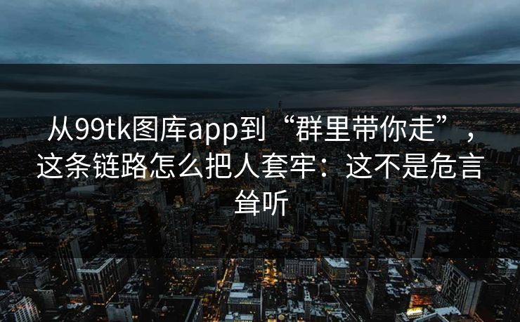 从99tk图库app到“群里带你走”，这条链路怎么把人套牢：这不是危言耸听