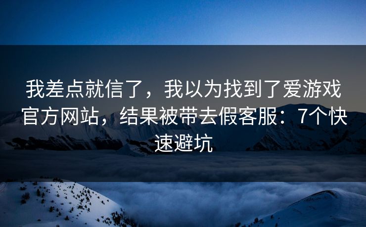 我差点就信了，我以为找到了爱游戏官方网站，结果被带去假客服：7个快速避坑