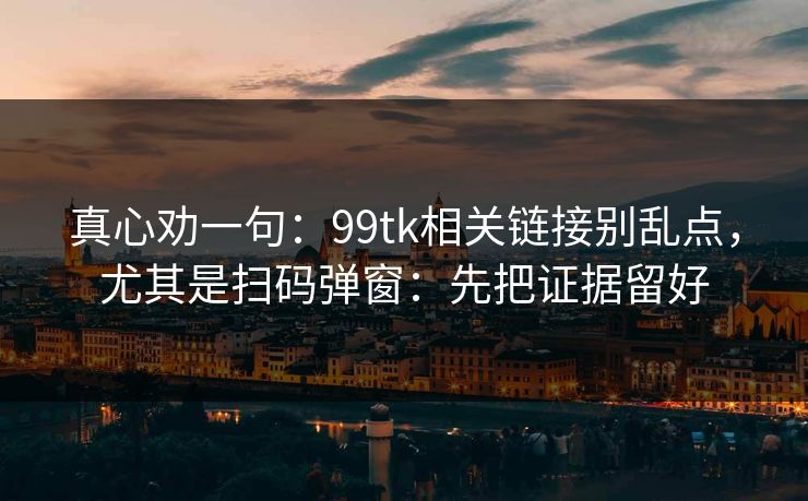 真心劝一句：99tk相关链接别乱点，尤其是扫码弹窗：先把证据留好