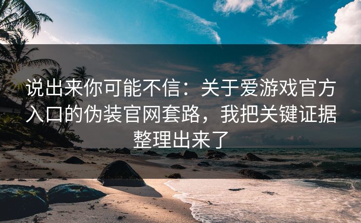 说出来你可能不信:关于爱游戏官方入口的伪装官网套路,我把关键证据整理出来了 说出来你可能不信:关于爱游戏官方入口的伪装官网套路,我把关键证据整理出来了