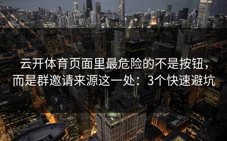 云开体育页面里最危险的不是按钮，而是群邀请来源这一处：3个快速避坑