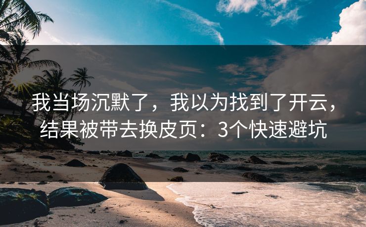 我当场沉默了，我以为找到了开云，结果被带去换皮页：3个快速避坑