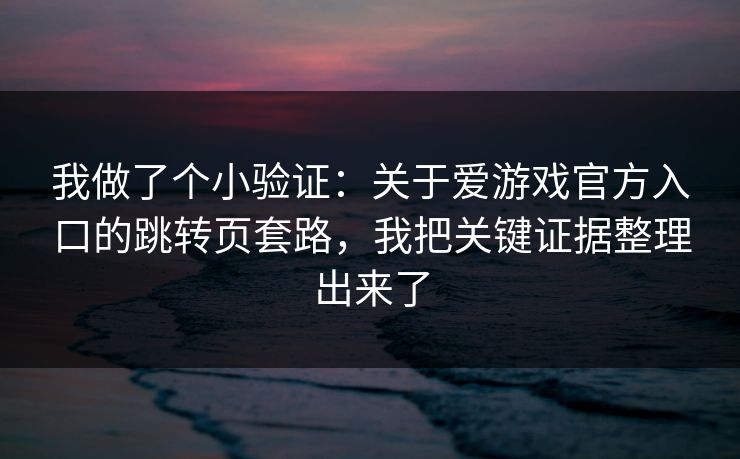 我做了个小验证：关于爱游戏官方入口的跳转页套路，我把关键证据整理出来了