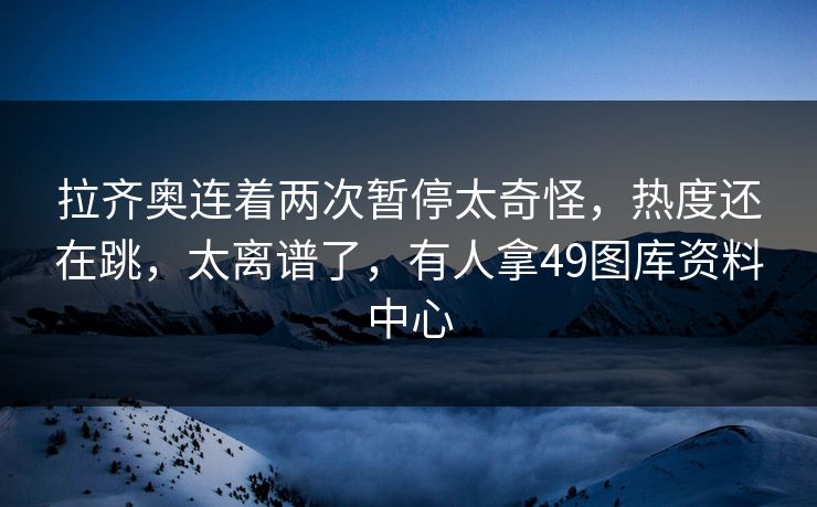 拉齐奥连着两次暂停太奇怪，热度还在跳，太离谱了，有人拿49图库资料中心