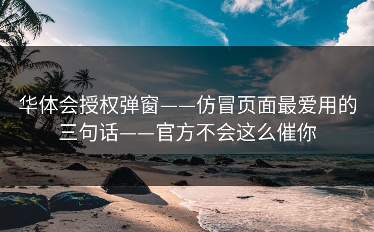华体会授权弹窗——仿冒页面最爱用的三句话——官方不会这么催你 华体会授权弹窗——仿冒页面最爱用的三句话——官方不会这么催你