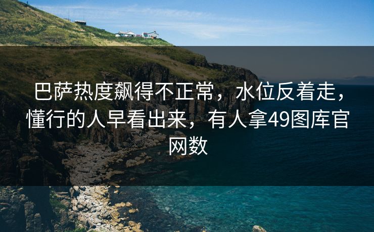 巴萨热度飙得不正常，水位反着走，懂行的人早看出来，有人拿49图库官网数
