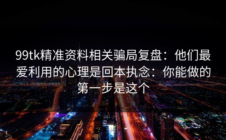 99tk精准资料相关骗局复盘:他们最爱利用的心理是回本执念:你能做的第一步是这个 99tk精准资料相关骗局复盘:他们最爱利用的心理是回本执念:你能做的第一步是这个