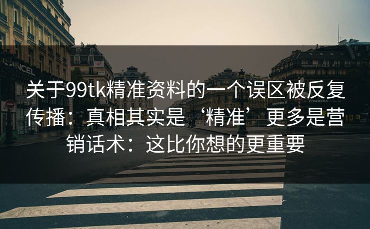关于99tk精准资料的一个误区被反复传播：真相其实是‘精准’更多是营销话术：这比你想的更重要
