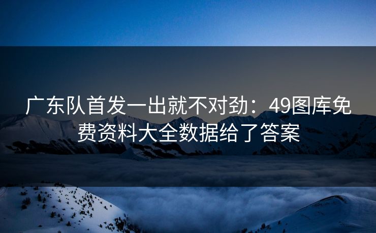 广东队首发一出就不对劲：49图库免费资料大全数据给了答案