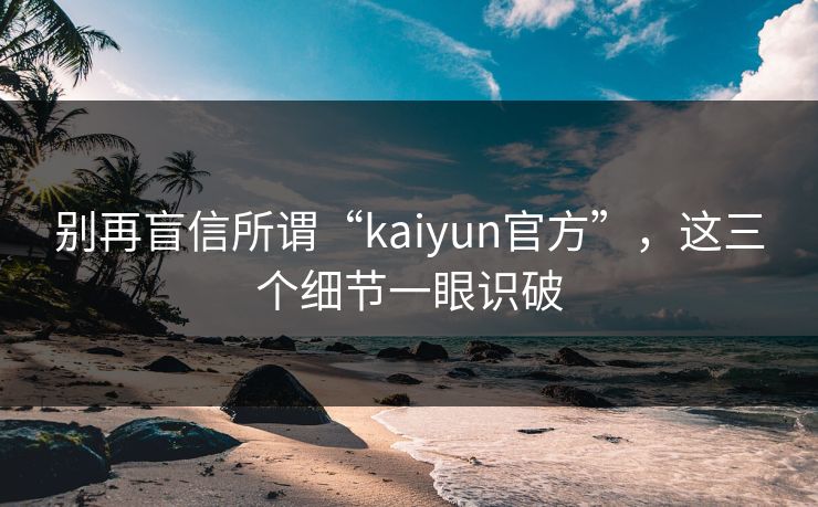 别再盲信所谓“kaiyun官方”，这三个细节一眼识破