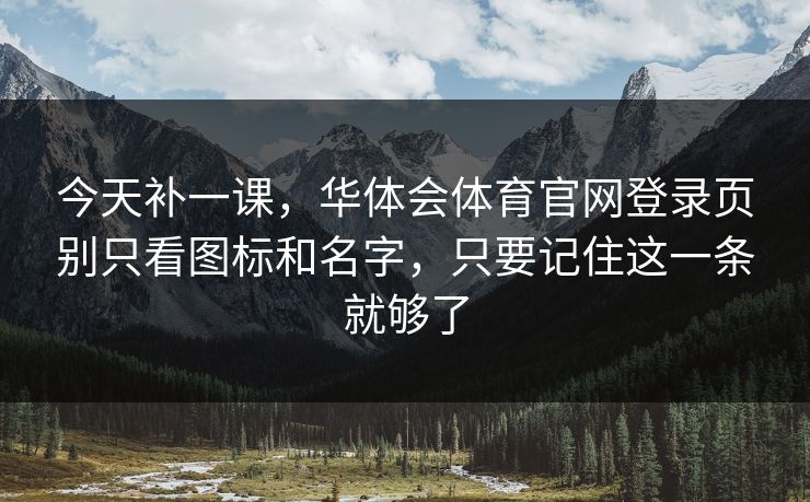 今天补一课，华体会体育官网登录页别只看图标和名字，只要记住这一条就够了