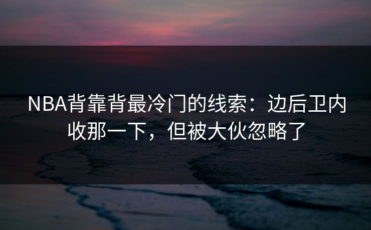 NBA背靠背最冷门的线索：边后卫内收那一下，但被大伙忽略了