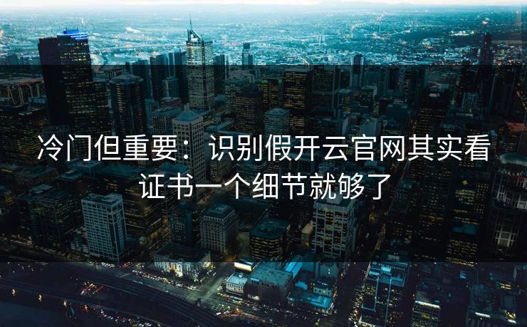 冷门但重要：识别假开云官网其实看证书一个细节就够了