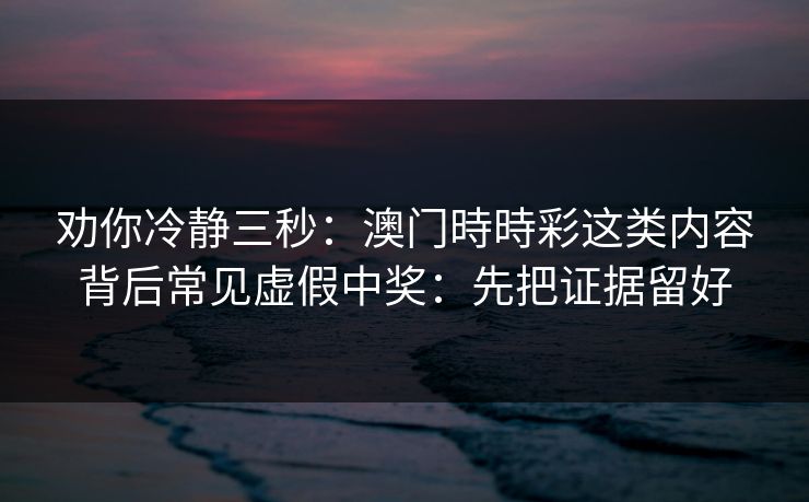 劝你冷静三秒：澳门時時彩这类内容背后常见虚假中奖：先把证据留好
