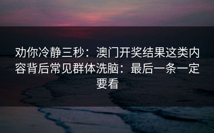劝你冷静三秒：澳门开奖结果这类内容背后常见群体洗脑：最后一条一定要看