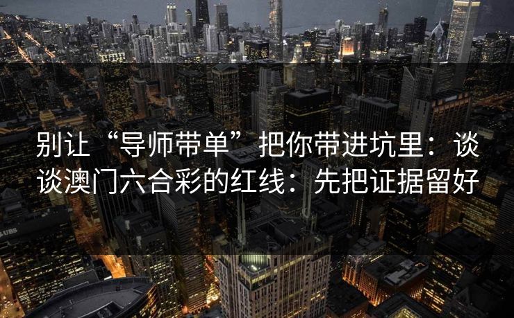 别让“导师带单”把你带进坑里：谈谈澳门六合彩的红线：先把证据留好
