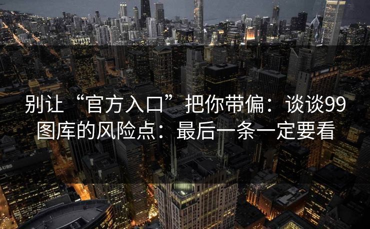 别让“官方入口”把你带偏：谈谈99图库的风险点：最后一条一定要看