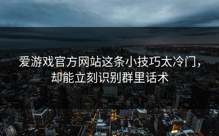 爱游戏官方网站这条小技巧太冷门，却能立刻识别群里话术