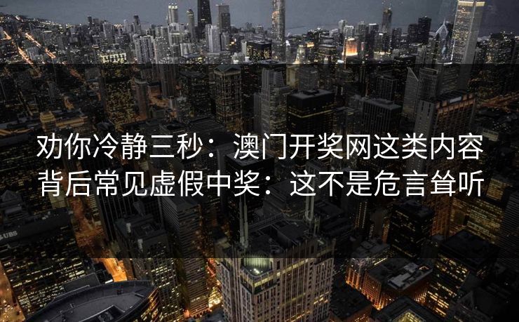 劝你冷静三秒：澳门开奖网这类内容背后常见虚假中奖：这不是危言耸听