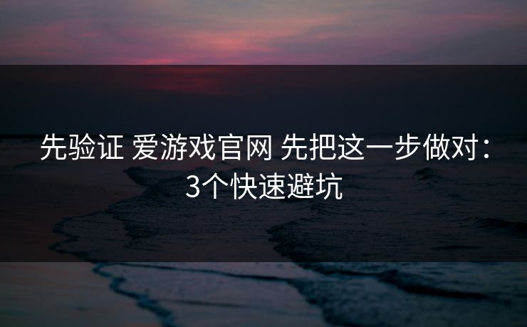 先验证 爱游戏官网 先把这一步做对：3个快速避坑