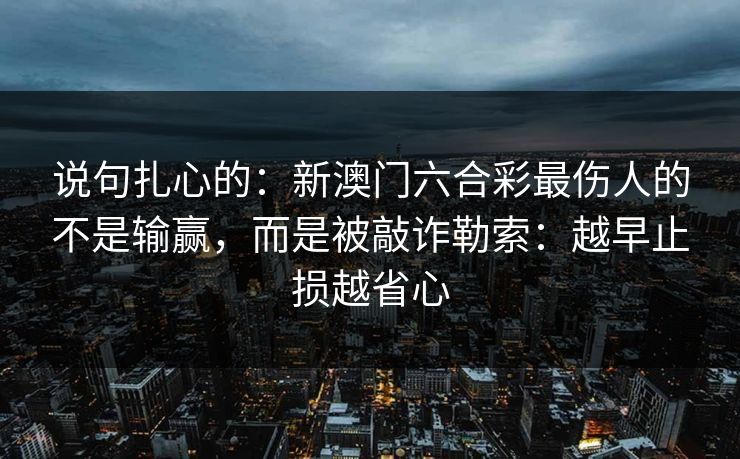 说句扎心的：新澳门六合彩最伤人的不是输赢，而是被敲诈勒索：越早止损越省心