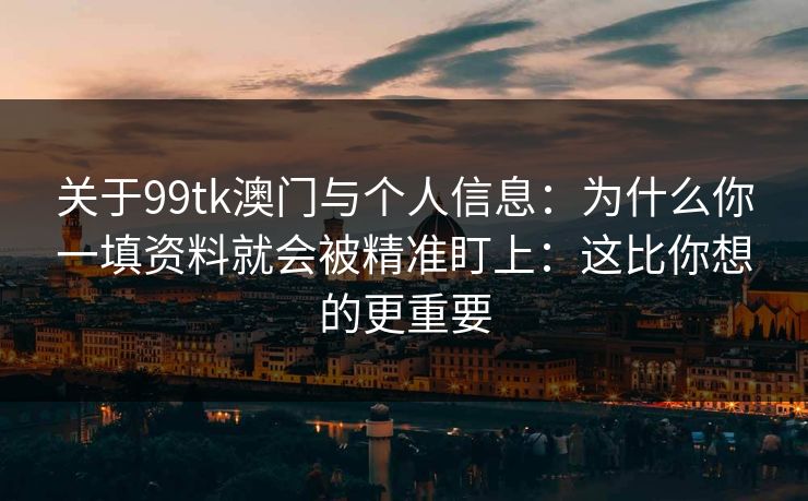 关于99tk澳门与个人信息：为什么你一填资料就会被精准盯上：这比你想的更重要