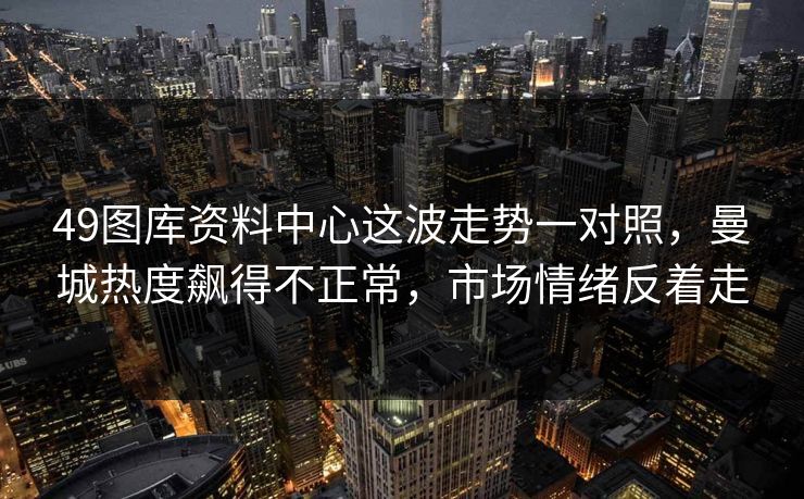 49图库资料中心这波走势一对照，曼城热度飙得不正常，市场情绪反着走