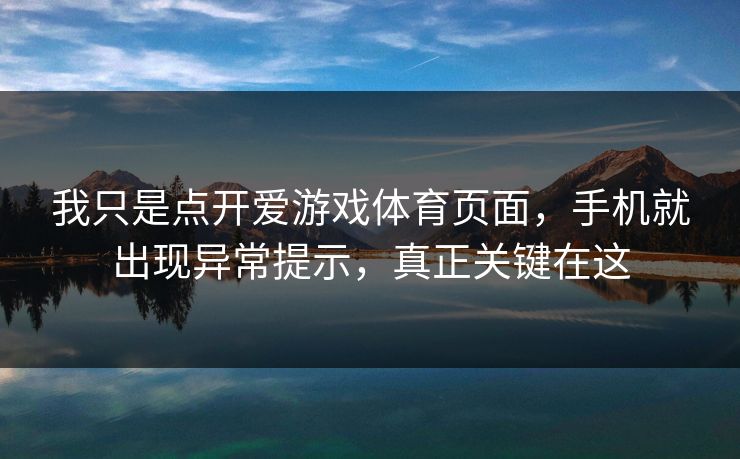 我只是点开爱游戏体育页面，手机就出现异常提示，真正关键在这